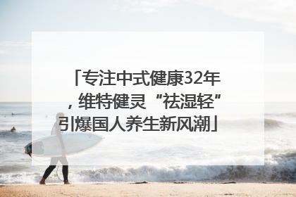 专注中式健康32年，维特健灵“祛湿轻”引爆国人养生新风潮