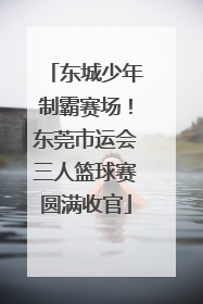 东城少年制霸赛场！东莞市运会三人篮球赛圆满收官