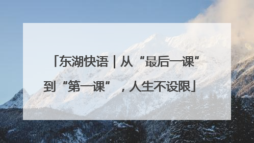 东湖快语｜从“最后一课”到“第一课”，人生不设限