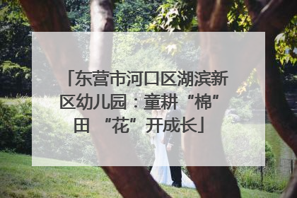东营市河口区湖滨新区幼儿园：童耕“棉”田 “花”开成长