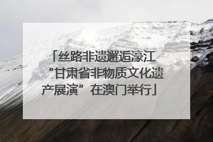 丝路非遗邂逅濠江 “甘肃省非物质文化遗产展演”在澳门举行