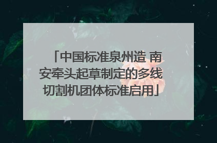 中国标准泉州造 南安牵头起草制定的多线切割机团体标准启用