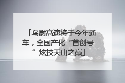 乌尉高速将于今年通车，全国产化“首创号”炫技天山之巅