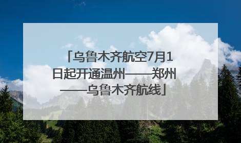 乌鲁木齐航空7月1日起开通温州——郑州——乌鲁木齐航线