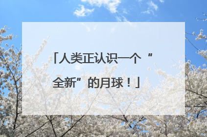 人类正认识一个“全新”的月球！
