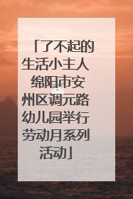 了不起的生活小主人 绵阳市安州区调元路幼儿园举行劳动月系列活动