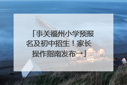 事关福州小学预报名及初中招生！家长操作指南发布→