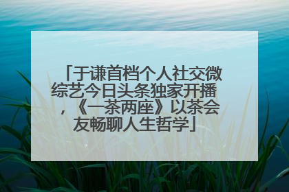 于谦首档个人社交微综艺今日头条独家开播，《一茶两座》以茶会友畅聊人生哲学