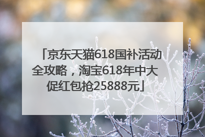 京东天猫618国补活动全攻略，淘宝618年中大促红包抢25888元