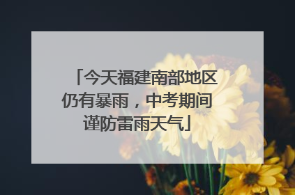 今天福建南部地区仍有暴雨，中考期间谨防雷雨天气