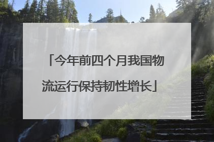 今年前四个月我国物流运行保持韧性增长