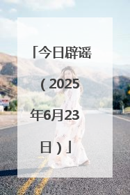 今日辟谣（2025年6月23日）
