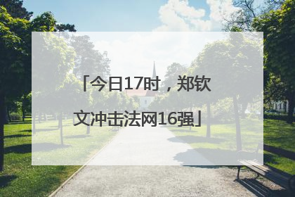 今日17时，郑钦文冲击法网16强