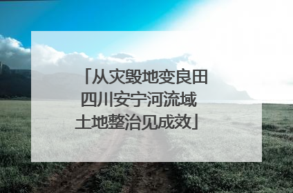 从灾毁地变良田 四川安宁河流域土地整治见成效
