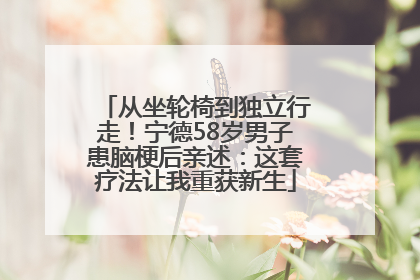 从坐轮椅到独立行走！宁德58岁男子患脑梗后亲述：这套疗法让我重获新生