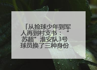 从捡球少年到军人再到村支书：“苏超”淮安队3号球员换了三种身份追梦足球