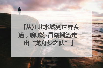 从江北水城到世界赛道，聊城东昌湖摇篮走出“龙舟梦之队”