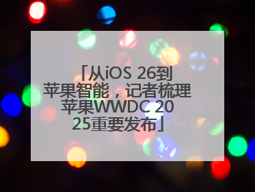 从iOS 26到苹果智能，记者梳理苹果WWDC 2025重要发布