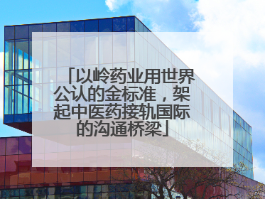 以岭药业用世界公认的金标准，架起中医药接轨国际的沟通桥梁