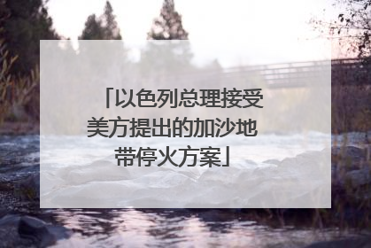 以色列总理接受美方提出的加沙地带停火方案