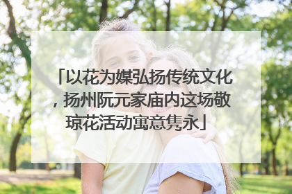 以花为媒弘扬传统文化，扬州阮元家庙内这场敬琼花活动寓意隽永