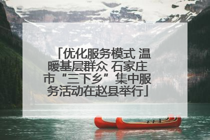优化服务模式 温暖基层群众 石家庄市“三下乡”集中服务活动在赵县举行