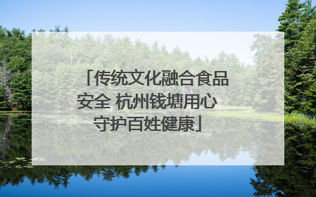 传统文化融合食品安全 杭州钱塘用心守护百姓健康