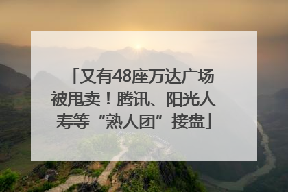 又有48座万达广场被甩卖！腾讯、阳光人寿等“熟人团”接盘