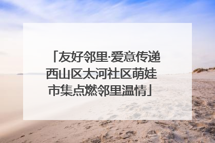 友好邻里·爱意传递 西山区太河社区萌娃市集点燃邻里温情