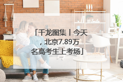 千龙图集丨今天，北京7.89万名高考生上考场