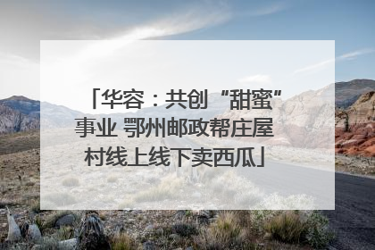 华容：共创“甜蜜”事业 鄂州邮政帮庄屋村线上线下卖西瓜