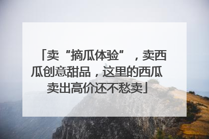 卖“摘瓜体验”，卖西瓜创意甜品，这里的西瓜卖出高价还不愁卖