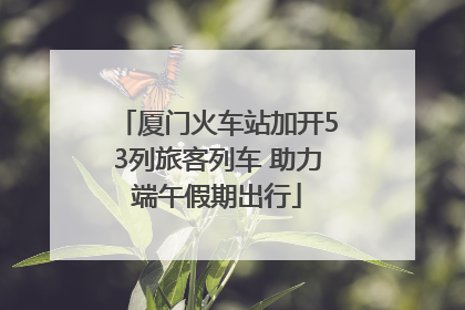 厦门火车站加开53列旅客列车 助力端午假期出行
