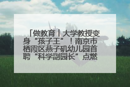 做教育︱大学教授变身“孩子王”！南京市栖霞区燕子矶幼儿园首聘“科学副园长”点燃萌娃科学梦