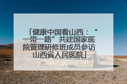 健康中国看山西：“一带一路”共建国家医院管理研修班成员参访山西省人民医院