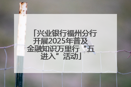 兴业银行福州分行开展2025年普及金融知识万里行“五进入”活动