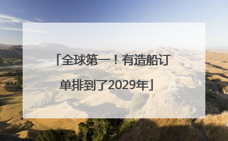 全球第一！有造船订单排到了2029年