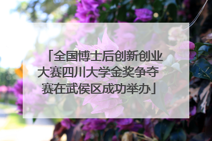 全国博士后创新创业大赛四川大学金奖争夺赛在武侯区成功举办