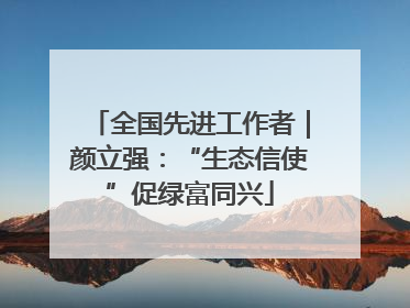 全国先进工作者｜颜立强：“生态信使”促绿富同兴