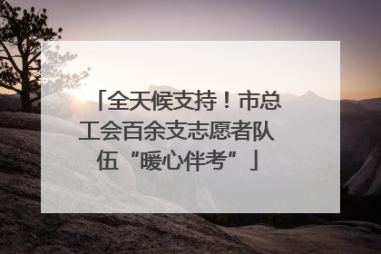 全天候支持！市总工会百余支志愿者队伍“暖心伴考”