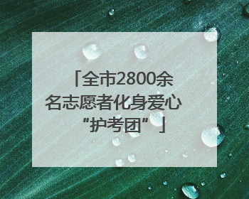 全市2800余名志愿者化身爱心“护考团”