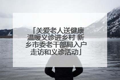 关爱老人送健康 温暖义诊进乡村 新乡市委老干部局入户走访和义诊活动