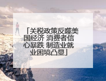 关税政策反噬美国经济 消费者信心暴跌 制造业就业困境凸显