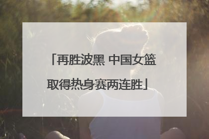 再胜波黑 中国女篮取得热身赛两连胜
