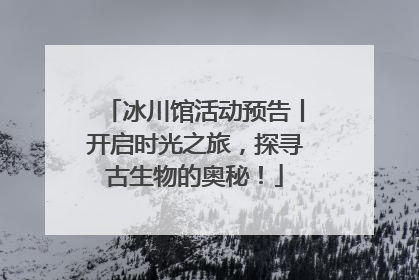 冰川馆活动预告丨开启时光之旅，探寻古生物的奥秘！
