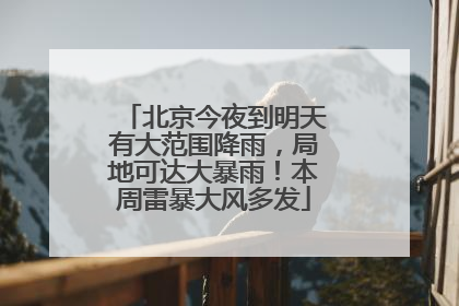 北京今夜到明天有大范围降雨，局地可达大暴雨！本周雷暴大风多发