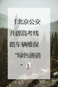 北京公交开辟高考线路车辆维保“绿色通道”
