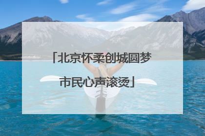 北京怀柔创城圆梦 市民心声滚烫