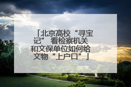 北京高校“寻宝记” 看检察机关和文保单位如何给文物“上户口”