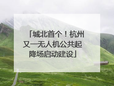城北首个！杭州又一无人机公共起降场启动建设